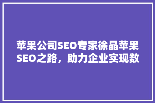苹果公司SEO专家徐晶苹果SEO之路，助力企业实现数字化转型