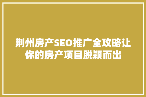 荆州房产SEO推广全攻略让你的房产项目脱颖而出