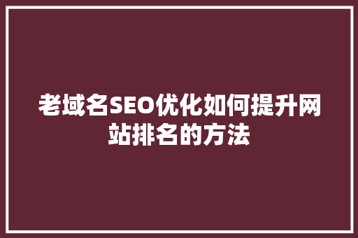 老域名SEO优化如何提升网站排名的方法 网站建设公司