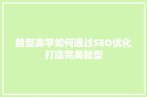 脸型美学如何通过SEO优化打造完美脸型