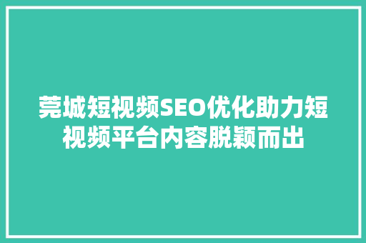 莞城短视频SEO优化助力短视频平台内容脱颖而出 SEO关键词