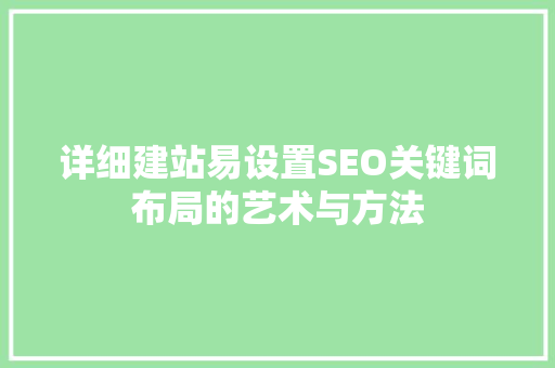 详细建站易设置SEO关键词布局的艺术与方法