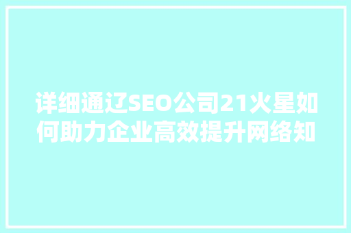 详细通辽SEO公司21火星如何助力企业高效提升网络知名度 搜狗SEO