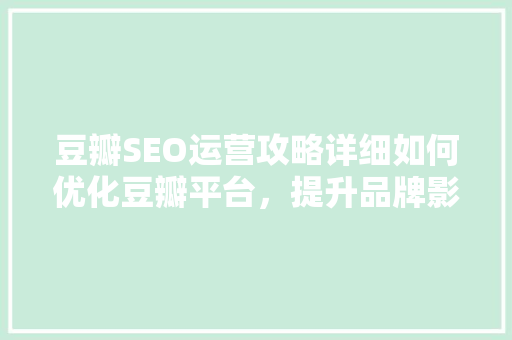 豆瓣SEO运营攻略详细如何优化豆瓣平台，提升品牌影响力