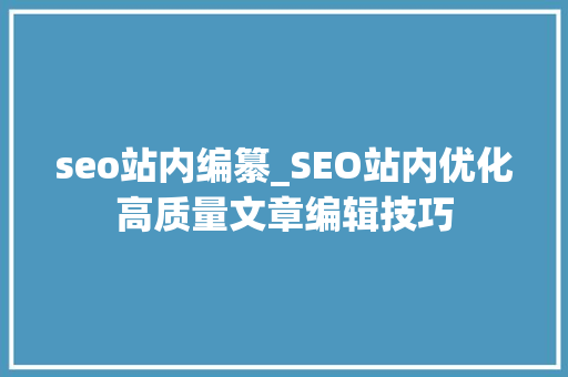 seo站内编纂_SEO站内优化高质量文章编辑技巧 seo站内编纂_SEO站内优化高质量文章编辑技巧 神马SEO
