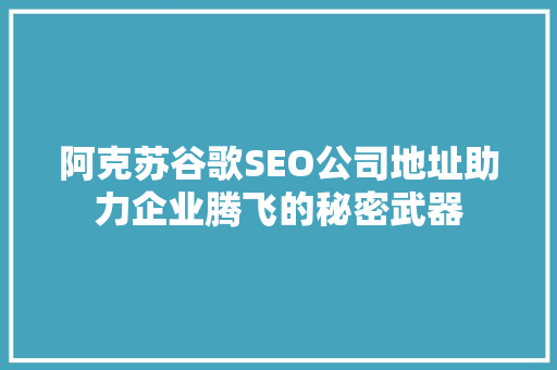 阿克苏谷歌SEO公司地址助力企业腾飞的秘密武器 必应SEO