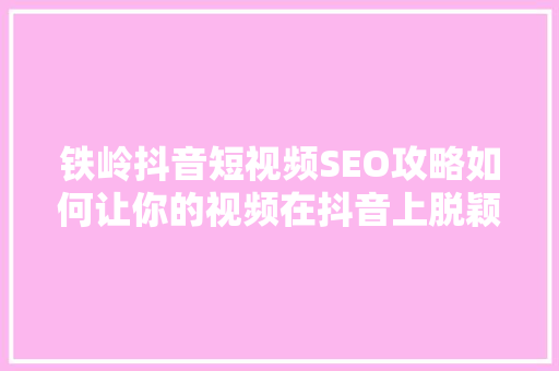 铁岭抖音短视频SEO攻略如何让你的视频在抖音上脱颖而出 必应SEO