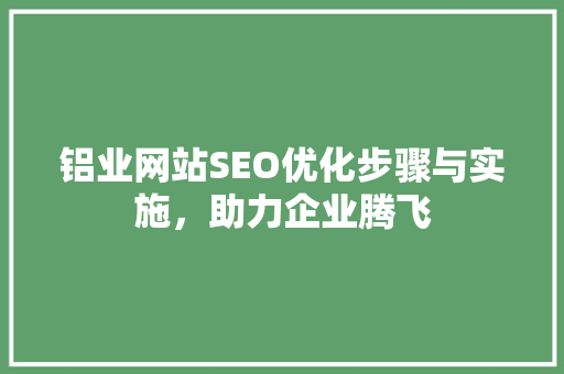 铝业网站SEO优化步骤与实施，助力企业腾飞 百度SEO