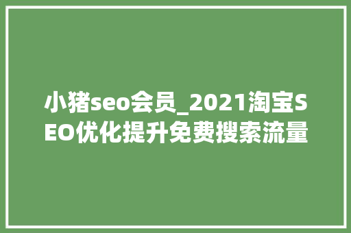 小猪seo会员_2021淘宝SEO优化提升免费搜索流量的核心工作 小猪seo会员_2021淘宝SEO优化提升免费搜索流量的核心工作 搜狗SEO