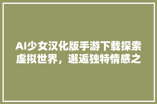 AI少女汉化版手游下载探索虚拟世界，邂逅独特情感之旅 必应SEO