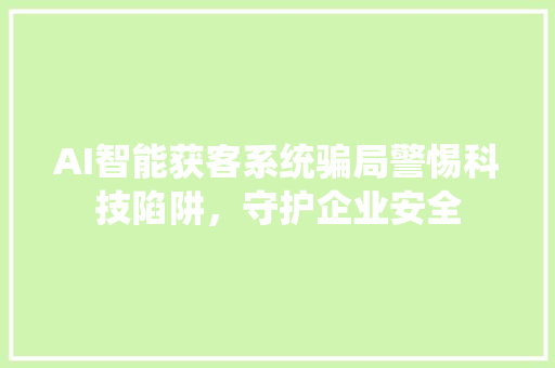 AI智能获客系统骗局警惕科技陷阱，守护企业安全