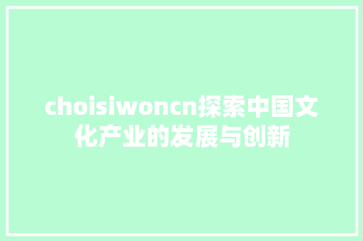 choisiwoncn探索中国文化产业的发展与创新