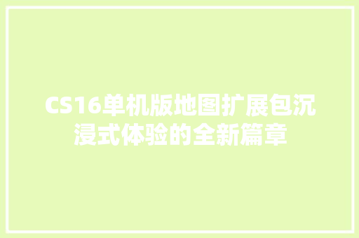 CS16单机版地图扩展包沉浸式体验的全新篇章 SEO关键词