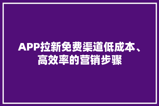 APP拉新免费渠道低成本、高效率的营销步骤 神马SEO