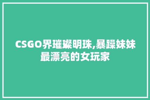 CSGO界璀璨明珠,暴躁妹妹最漂亮的女玩家