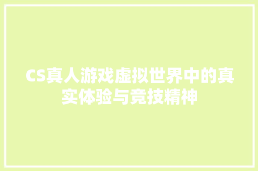 CS真人游戏虚拟世界中的真实体验与竞技精神