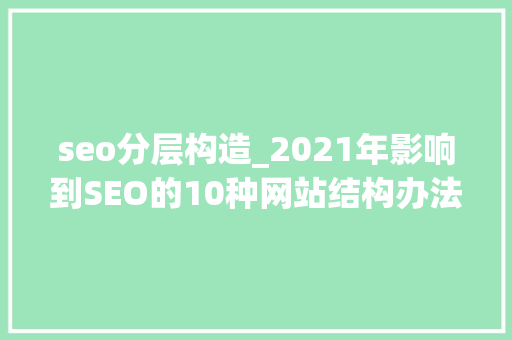seo分层构造_2021年影响到SEO的10种网站结构办法 seo分层构造_2021年影响到SEO的10种网站结构办法 神马SEO