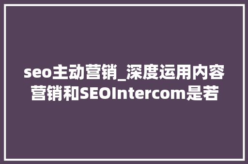 seo主动营销_深度运用内容营销和SEOIntercom是若何将ARR做到5000万美元的 seo主动营销_深度运用内容营销和SEOIntercom是若何将ARR做到5000万美元的 搜狗SEO