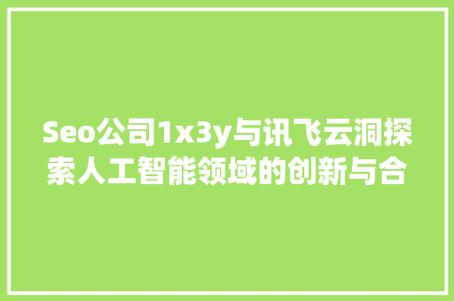 Seo公司1x3y与讯飞云洞探索人工智能领域的创新与合作 SEO关键词