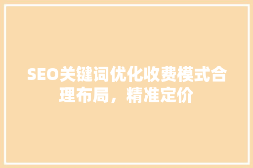 SEO关键词优化收费模式合理布局，精准定价 搜狗SEO