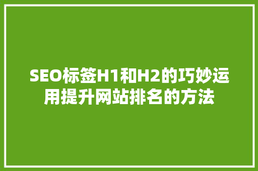 SEO标签H1和H2的巧妙运用提升网站排名的方法 神马SEO