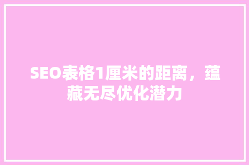 SEO表格1厘米的距离，蕴藏无尽优化潜力 SEO关键词