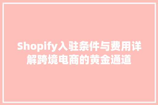 Shopify入驻条件与费用详解跨境电商的黄金通道 百度SEO