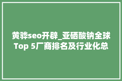 黄骅seo开辟_亚硒酸钠全球Top 5厂商排名及行业化总体规模猜测 黄骅seo开辟_亚硒酸钠全球Top 5厂商排名及行业化总体规模猜测 神马SEO