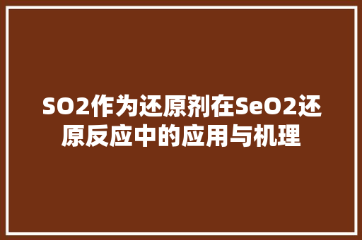 SO2作为还原剂在SeO2还原反应中的应用与机理 百度SEO