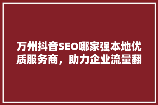 万州抖音SEO哪家强本地优质服务商，助力企业流量翻倍 必应SEO