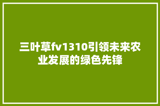 三叶草fv1310引领未来农业发展的绿色先锋 SEO关键词