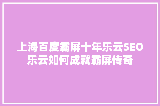 上海百度霸屏十年乐云SEO乐云如何成就霸屏传奇