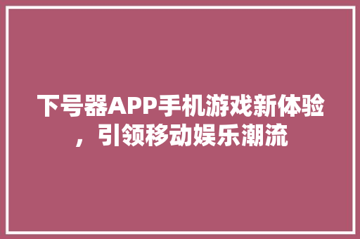 下号器APP手机游戏新体验，引领移动娱乐潮流 SEO关键词