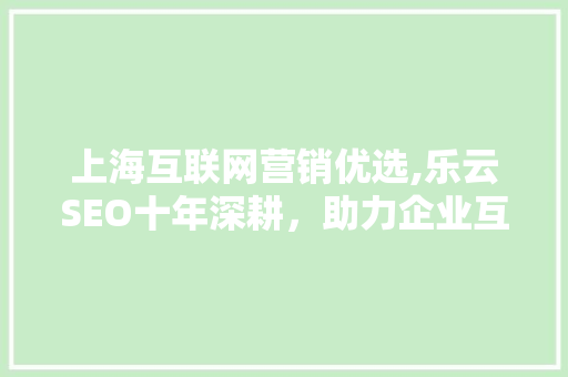 上海互联网营销优选,乐云SEO十年深耕，助力企业互联网时代腾飞 百度SEO