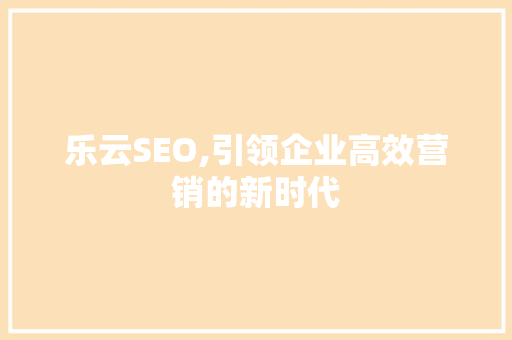 乐云SEO,引领企业高效营销的新时代 SEO关键词