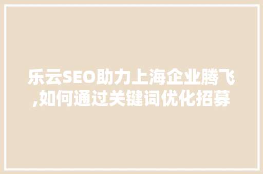 乐云SEO助力上海企业腾飞,如何通过关键词优化招募代理 百度SEO