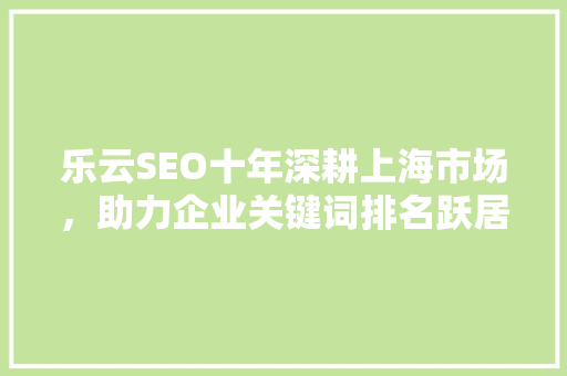乐云SEO十年深耕上海市场，助力企业关键词排名跃居行业前列 必应SEO