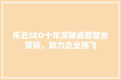 乐云SEO十年深耕成都整合营销，助力企业腾飞 网站建设公司