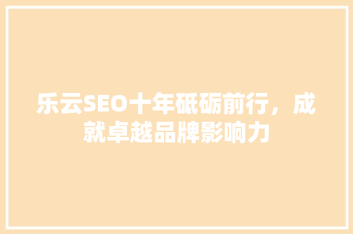 乐云SEO十年砥砺前行，成就卓越品牌影响力 百度SEO