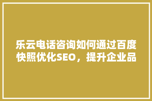 乐云电话咨询如何通过百度快照优化SEO，提升企业品牌影响力 网站建设公司