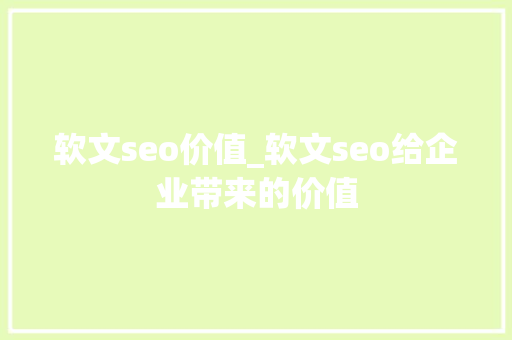 软文seo价值_软文seo给企业带来的价值