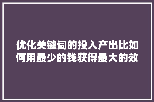 优化关键词的投入产出比如何用最少的钱获得最大的效益 搜狗SEO 优化关键词的投入产出比如何用最少的钱获得最大的效益 搜狗SEO