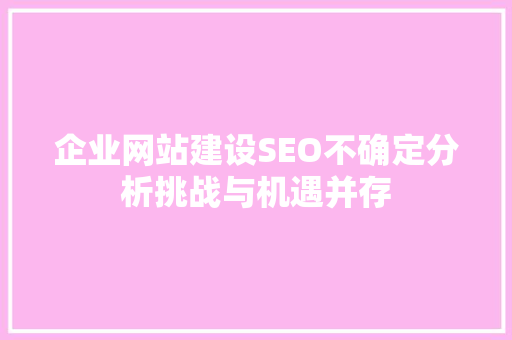 企业网站建设SEO不确定分析挑战与机遇并存 网站建设公司