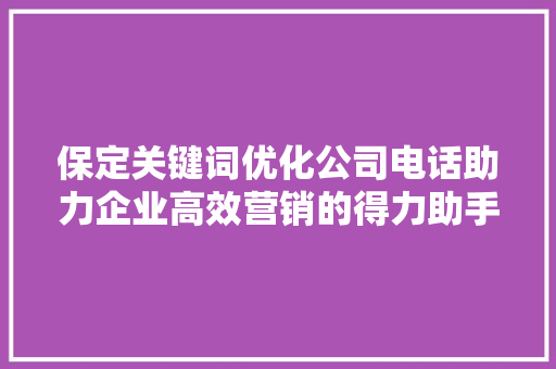 保定关键词优化公司电话助力企业高效营销的得力助手 神马SEO