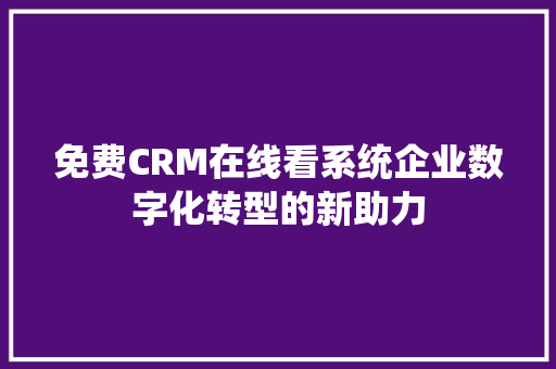 免费CRM在线看系统企业数字化转型的新助力 SEO关键词