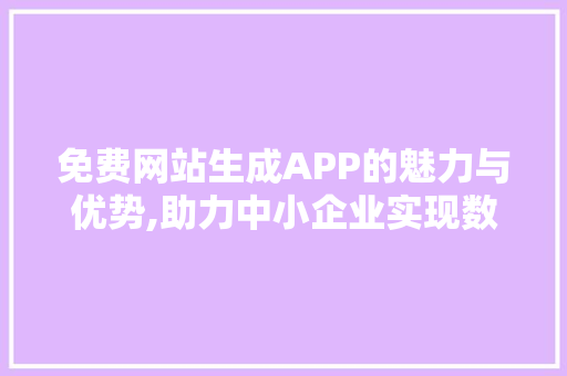 免费网站生成APP的魅力与优势,助力中小企业实现数字化转型