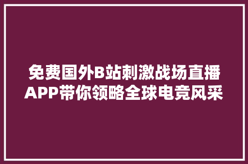 免费国外B站刺激战场直播APP带你领略全球电竞风采 搜狗SEO