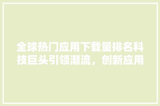 全球热门应用下载量排名科技巨头引领潮流，创新应用崛起