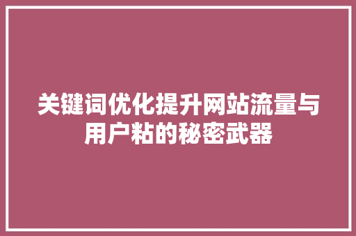 关键词优化提升网站流量与用户粘的秘密武器 搜狗SEO