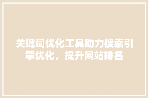 关键词优化工具助力搜索引擎优化，提升网站排名 网站建设公司